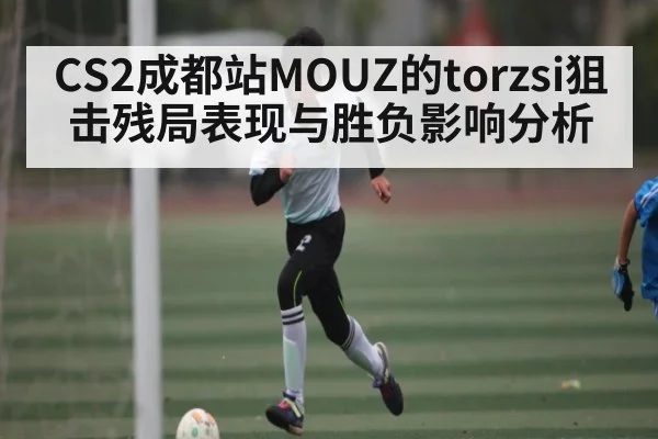 CS2成都站MOUZ的torzsi狙击残局表现与胜负影响分析