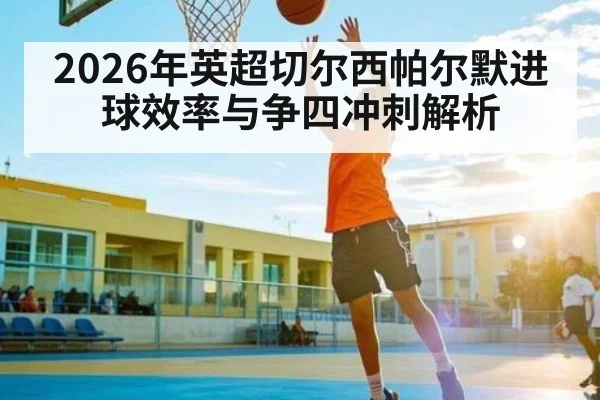 2026年英超切尔西帕尔默进球效率与争四冲刺解析
