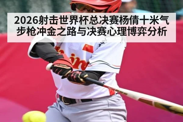 2026射击世界杯总决赛杨倩十米气步枪冲金之路与决赛心理博弈分析